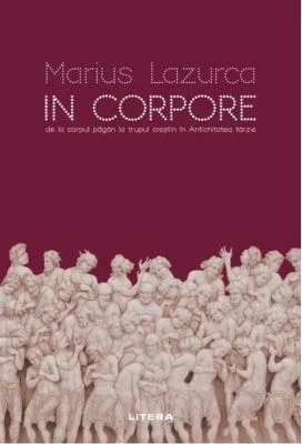 In corpore. De la corpul pagan la trupul crestin in Antichitatea tarzie - Marius Lazurca