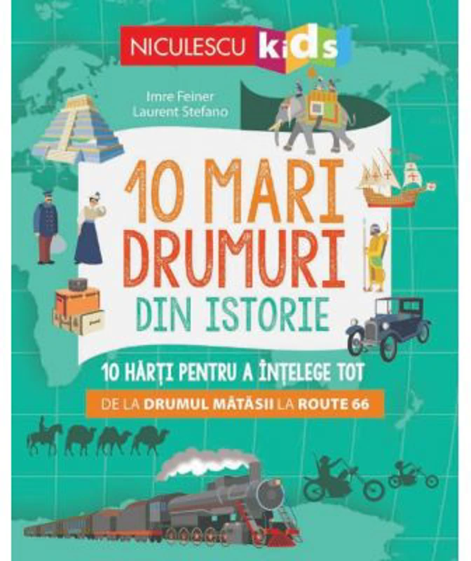 10 mari drumuri din istorie. 10 harti pentru a intelege tot de la Drumul Matasii la Route 66 - Imre Feiner, Laurent Stefano