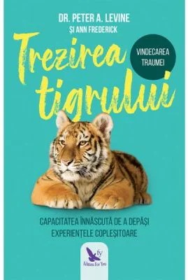 Trezirea tigrului. Capacitatea innascuta de a depasi experientele coplesitoare - Peter A. Levine