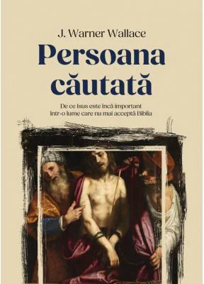 Persoana cautata. De ce Isus este inca important intr-o lume care nu mai accepta Biblia - J. Warner Wallace