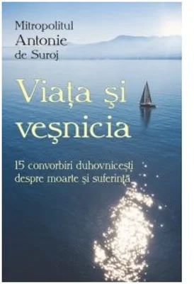 Viata si vesnicia. 15 convorbiri duhovnicesti despre moarte si suferinta - Mitropolit Antonie de Suroj