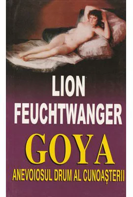 Goya. Anevoiosul drum al cunoasterii - Lion Feuchtwanger