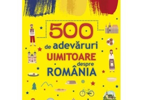 500 de adevaruri uimitoare despre Romania