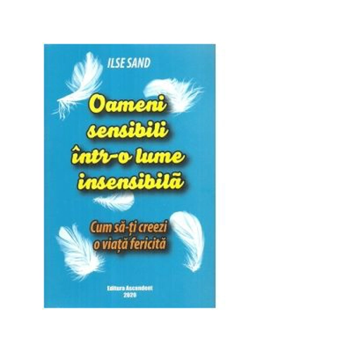 Oameni sensibili intr-o lume insensibila. Cum sa-ti creezi o viata fericita - Ilse Sand