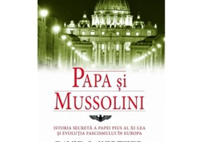 Papa si Mussolini. Istoria secreta a Papei Pius al XI-lea si evolutia fascismului in Europa - David I. Kertzer
