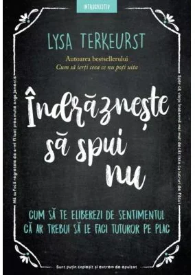 Indrazneste sa spui nu. Cum sa te eliberezi de sentimentul ca ar trebui sa le faci tuturor pe plac - Lysa TerKeurst