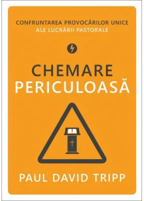 Chemare periculoasa. Confruntarea provocarilor unice ale lucrarii pastorale - Paul David Tripp