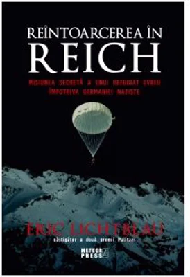 Reintoarcerea in Reich. Misiunea secreta a unui refugiat evreu impotriva Germaniei naziste - Eric Lichtblau