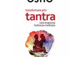 Transformare prin tantra. Cand dragostea intalneste meditatia - Osho