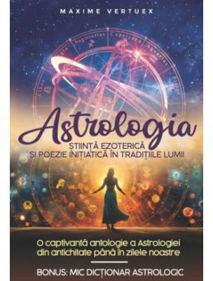 Astrologia. Stiinta Ezoterica si Poezie Initiatica in Traditiile Lumii - Maxime Vertuex