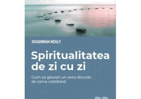 Spiritualitatea de zi cu zi. Cum sa gasesti un sens dincolo de zarva cotidiana