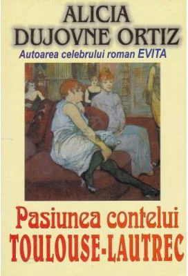 Pasiunea contelui Toulouse Lautrec - Alicia Dujovne Ortiz