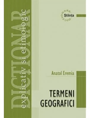 Dictionar explicativ si etimologic de termeni geografici - Anatol Eremia