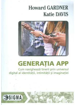 Generatia APP. Cum navigheaza tinerii prin universul digital al identitatii, intimitatii si imaginatiei - Howard Gardner