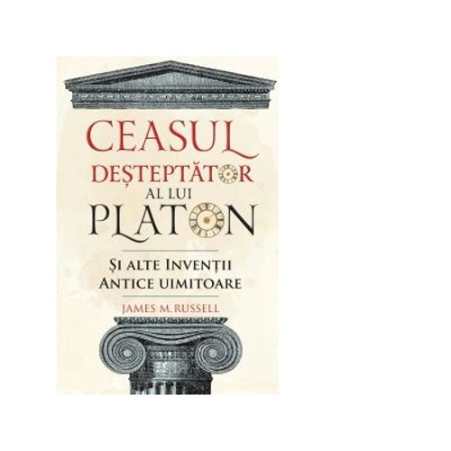 Ceasul desteptator al lui Platon si alte inventii antice uimitoare - James M. Russell
