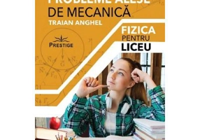 Probleme alese de mecanica. Fizica pentru liceu - Traian Anghel