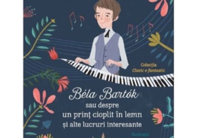 Bela Bartok sau Despre un Print Cioplit in Lemn si Alte Lucruri Interesante - Ana Sarbu, Cristina Sarbu