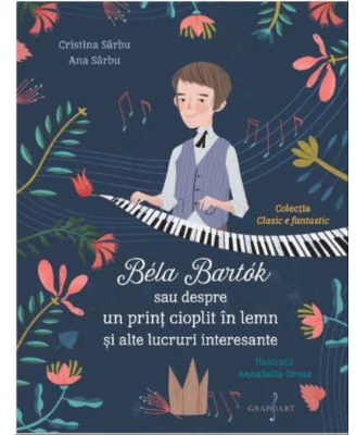 Bela Bartok sau Despre un Print Cioplit in Lemn si Alte Lucruri Interesante - Ana Sarbu, Cristina Sarbu