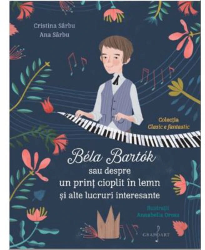 Bela Bartok sau Despre un Print Cioplit in Lemn si Alte Lucruri Interesante - Ana Sarbu, Cristina Sarbu