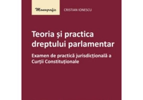 Teoria si practica dreptului parlamentar. Examen de practica jurisdictionala a Curtii Constitutionale - Cristian Ionescu