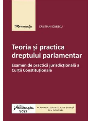 Teoria si practica dreptului parlamentar. Examen de practica jurisdictionala a Curtii Constitutionale - Cristian Ionescu