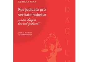Res judicata pro veritate habetur... sau despre lucrul judecat. Repere teoretice si jurisprudenta - Adriana Pena