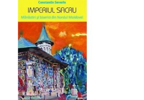 Imperiul sacru. Manastiri si biserici din Nordul Moldovei - Constantin Severin