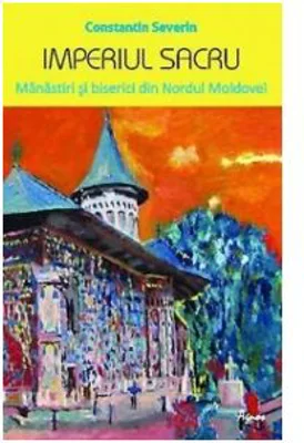 Imperiul sacru. Manastiri si biserici din Nordul Moldovei - Constantin Severin