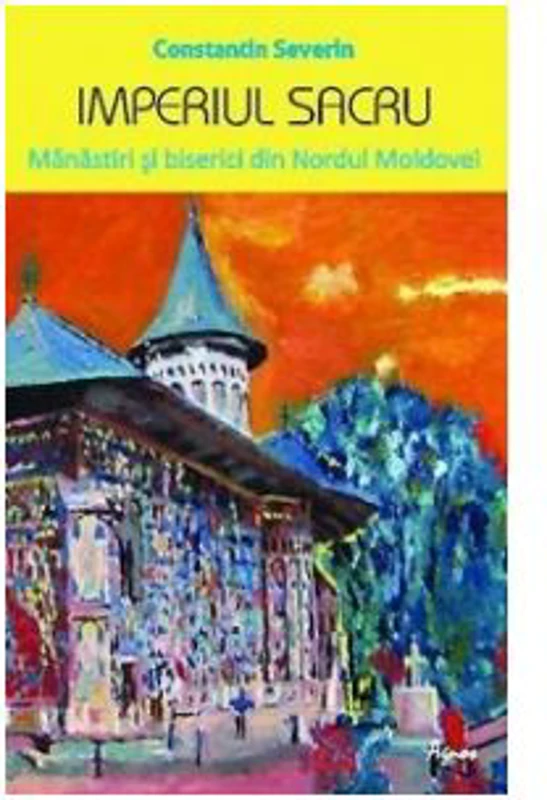 Imperiul sacru. Manastiri si biserici din Nordul Moldovei - Constantin Severin