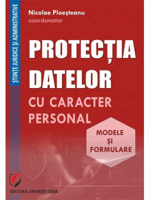 Protectia datelor cu caracter personal. Modele si formulare - Nicolae Ploesteanu, Darius Farcas, Hilda Sumalan, Raul Miron