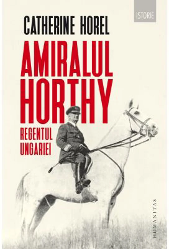 Amiralul Horthy, regentul Ungariei - Catherine Horel
