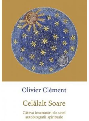 Celalalt Soare. Cateva insemnari ale unei autobiografii spirituale - Olivier Clement