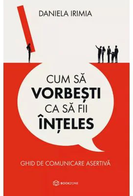 Cum sa vorbesti ca sa fii inteles. Ghid de comunicare asertiva - Daniela Irimia