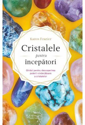 Cristalele pentru incepatori. Ghidul pentru descoperirea puterii vindecatoare a cristalelor - Karen Frazier
