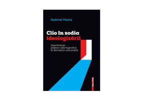 Clio in zodia ideologizarii. Interferente politico‑istoriografice in Romania comunista - Gabriel Moisa