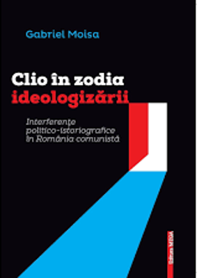 Clio in zodia ideologizarii. Interferente politico‑istoriografice in Romania comunista - Gabriel Moisa