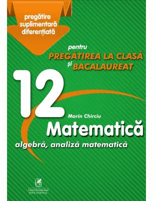 Matematica 12. Algebra, analiza matematica. Pregatire suplimentara diferentiala pentru pregatirea la clasa si bacalaureat - Marin Chirciu