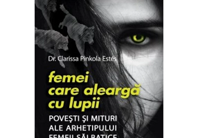 Femei care alearga cu lupii. Povesti si mituri ale arhetipului femeii salbatice - Dr. Clarissa Pinkola Estes