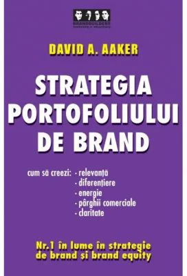Strategia portofoliului de brand. Cum sa creezi relevanta, diferentiere, energie, parghii comerciale si claritate