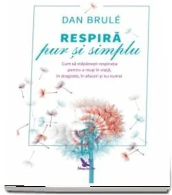 Respira pur si simplu. Cum sa stapanesti respiratia pentru a reusi in viata, in dragoste, in afaceri si nu numai - Dan Brule