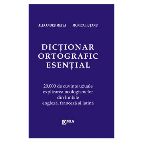 Dictionar ortografic esential. 20000 de cuvinte uzuale, explicarea neologismelor din limbile engleza, franceza si latina - Alexandru Metea