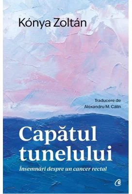 Capatul tunelului. Insemnari despre un cancer rectal - Konya Zoltan
