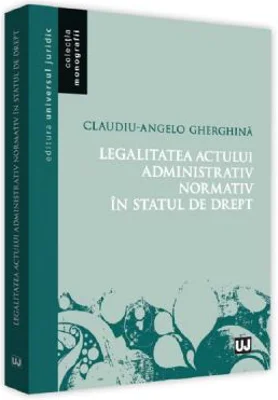 Legalitatea actului administrativ normativ in statul de drept - Claudiu-Angelo Gherghina