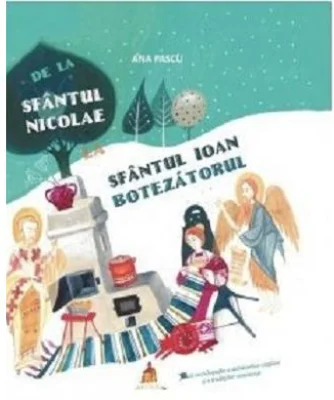 De la Sfantul Nicolae la Sfantul Ioan Botezatorul. Mica enciclopedie a sarbatorilor crestine si a traditiilor romanesti - Ana Pascu