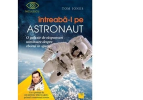 Intreaba-l pe astronaut! O galaxie de raspunsuri uimitoare despre zborul in spatiu - Tom Jones