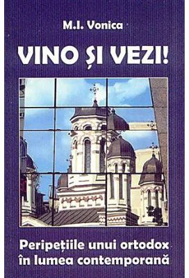 Vino si vezi! Peripetiile unui ortodox in lumea contemporana - M. I. Vonica