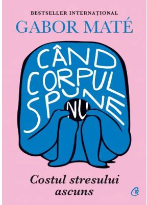Cand corpul spune nu. Costul stresului ascuns - Gabor Mate