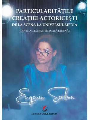 Particularitatile creatiei actoricesti de la scena la universul media (in realitatea spirituala diurna) - Eugenia Serban