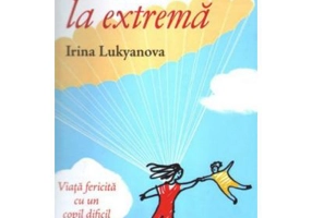 Maternitate la extrema. Viata fericita cu un copil dificil - Irina Lukyanova