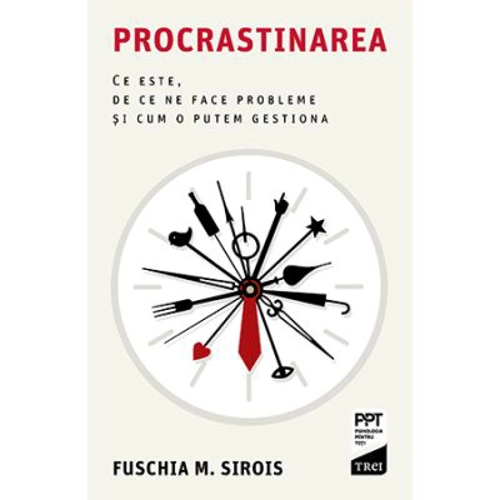 Procrastinarea. Ce este, de ce ne face probleme si cum o putem gestiona - Fuschia M. Sirois